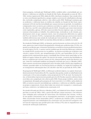 SECRETARIA DE VIGILÂNCIA EM SAÚDE / MS 
IMPACTO DA VIOLÊNCIA NA SAÚDE DOS BRASILEIROS 
252 
Outra pesquisa, realizada por Waldvogel (2002), também sobre a mortalidade por aci-dentes 
e violências no trabalho no Estado de São Paulo, abrangendo os anos de 1991 e 
1992, incluiu registros do INSS, dados do SIM e das bases estaduais. Esse estudo ofere-ce 
uma contribuição significativa, porque amplia o universo de trabalhadores abrangi-dos, 
incluindo a população coberta e não coberta pelo INSS. Waldvogel constatou que 
os acidentes e violências fatais no âmbito do trabalho no Estado de São Paulo repre-sentaram 
5,6% do total da mortalidade por causas externas no período. Ao estabelecer 
comparações entre as mortes por acidentes ocorridos na capital e no interior do esta-do, 
observou, nas DO, uma subnotificação de 69,6%. Ressaltou que nesse instrumento 
eram registrados, apenas, 20% dos casos ocorridos fora da empresa e que, no entanto, 
estavam relacionados ao trabalho. Os acidentes-tipo, incluindo-se os de trânsito, pre-dominaram 
entre os que causaram morte, mas em proporções diferentes na capital 
(54,7%) e no interior (75,9%). A proporção dos acidentes-tipo que provocaram mortes 
também diferenciou esse estudo do realizado por Gawryszewski et al. (1998), que en-controu 
o percentual de 58,0% no total dos óbitos devidos ao trabalho no estado. 
No estudo de Waldvogel (2002), os homens, particularmente na faixa etária de 20 a 29 
anos, aparecem como a maioria da população vitimada por acidentes-tipo (72,5%), en-quanto 
os acidentes que vitimaram fatalmente as mulheres foram predominantemen-te 
os de trajeto (74,1%). A autora conclui também que do total dos óbitos por acidentes 
no estado 65,0% aconteceram na via pública. As mortes ocorridas por acidentes com 
veículo a motor (33,4%), por atropelamentos (22,5%), por homicídios (22,1%) e por 
quedas (8,4%) representaram quase a totalidade dos eventos fatais associados ao tra-balho 
no espaço urbano da capital. No interior do estado, a maioria das fatalidades se 
deveu a acidentes por veículo a motor (42,4%), distanciando-se muito das demais cau-sas, 
como foi constatado também em pesquisa realizada por Lucca e Mendes (1993). 
Esses autores encontraram proporções mais elevadas ainda (54,8%) das tragédias no 
trânsito, pesando sobre as ocorrências fatais no trabalho, na região de Campinas/SP, 
ao triangularem informações das CAT, dos RO e das DO, no período de 1979 a 1989. 
Na pesquisa de Waldvogel (2002), os óbitos por acidentes típicos, na capital, foram pre-dominantemente 
homicídios (36,3%), seguidos das quedas, sendo os trabalhadores da 
construção civil os mais atingidos, numa proporção de 44,7% do total. Da mesma for-ma, 
os homicídios representaram grande parcela (38,5%) dos casos de acidentes fatais 
ocorridos com a população não coberta pelo INSS. Nesse grupo também, assim como 
na população abrangida pela pesquisa de Gawryszewski et al (1998) e pelos dados do 
SIM, as maiores taxas de mortalidade por acidentes e violências no trabalho, segundo 
os grupos ocupacionais, foram observadas nos setores de transporte e comunicação, 
serviços, comércio e na indústria da construção civil. 
No estudo efetuado por Oliveira e Mendes (1997), na Cidade de Porto Alegre, tomando 
por base os anos de 1992 e 1993, a partir das DO por causas externas e com informa-ções 
validadas pela realização de entrevistas com familiares das vítimas, verifica-se 
um quadro contrastante com as investigações anteriores. As principais causas de 
óbito encontradas foram homicídios (58%) e acidentes de trânsito (29%), ocorridos 
majoritariamente com trabalhadores da construção civil, do setor de transporte e de 
serviços de segurança que grande parte das vítimas (71%) não se enquadravam nas 
normas de notificação acidentária. 
 