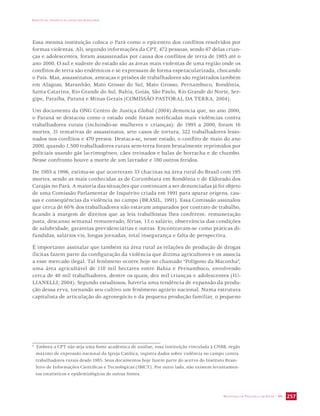 IMPACTO DA VIOLÊNCIA NA SAÚDE DOS BRASILEIROS 
Essa mesma instituição coloca o Pará como o epicentro dos conflitos resolvidos por 
formas violentas. Ali, segundo informações da CPT, 472 pessoas, sendo 67 delas crian-ças 
e adolescentes, foram assassinadas por causa dos conflitos de terra de 1985 até o 
ano 2000. O sul e sudeste do estado são as áreas mais violentas de uma região onde os 
conflitos de terra são endêmicos e se expressam de forma espetacularizada, chocando 
o País. Mas, assassinatos, ameaças e prisões de trabalhadores são registrados também 
em Alagoas, Maranhão, Mato Grosso do Sul, Mato Grosso, Pernambuco, Rondônia, 
Santa Catarina, Rio Grande do Sul, Bahia, Goiás, São Paulo, Rio Grande do Norte, Ser-gipe, 
Paraíba, Paraná e Minas Gerais (COMISSÃO PASTORAL DA TERRA, 2004). 
Um documento da ONG Centro de Justiça Global (2004) denuncia que, no ano 2000, 
o Paraná se destacou como o estado onde foram notificadas mais violências contra 
trabalhadores rurais (incluindo-se mulheres e crianças): de 1995 a 2000, foram 16 
mortes, 31 tentativas de assassinatos, sete casos de tortura, 322 trabalhadores lesio-nados 
nos conflitos e 470 presos. Destaca-se, nesse estado, o conflito de maio do ano 
2000, quando 1.500 trabalhadores rurais sem-terra foram brutalmente reprimidos por 
policiais usando gás lacrimogêneo, cães treinados e balas de borracha e de chumbo. 
Nesse confronto houve a morte de um lavrador e 180 outros feridos. 
De 1985 a 1996, estima-se que ocorreram 33 chacinas na área rural do Brasil com 195 
mortes, sendo as mais conhecidas as de Corumbiara em Rondônia e de Eldorado dos 
Carajás no Pará. A maioria das situações que continuam a ser denunciadas já foi objeto 
de uma Comissão Parlamentar de Inquérito criada em 1991 para apurar origens, cau-sas 
e conseqüências da violência no campo (BRASIL, 1991). Essa Comissão assinalou 
que cerca de 60% dos trabalhadores não estavam amparados por contrato de trabalho, 
ficando à margem de direitos que as leis trabalhistas lhes conferem: remuneração 
justa, descanso semanal remunerado, férias, 13.o salário, observância das condições 
de salubridade, garantias previdenciárias e outras. Encontravam-se como práticas di-fundidas, 
salários vis, longas jornadas, total insegurança e falta de perspectiva. 
É importante assinalar que também na área rural as relações de produção de drogas 
ilícitas fazem parte da configuração da violência que dizima agricultores e os associa 
a esse mercado ilegal. Tal fenômeno ocorre hoje no chamado “Polígono da Maconha”, 
uma área agricultável de 118 mil hectares entre Bahia e Pernambuco, envolvendo 
cerca de 40 mil trabalhadores, dentre os quais, dez mil crianças e adolescentes (IU-LIANELLI, 
2004). Segundo estudiosos, haveria uma tendência de expansão da produ-ção 
dessa erva, tornando seu cultivo um fenômeno agrário nacional. Numa estrutura 
capitalista de articulação do agronegócio e da pequena produção familiar, o pequeno 
6 Embora a CPT não seja uma fonte acadêmica de análise, essa instituição vinculada à CNBB, órgão 
máximo de expressão nacional da Igreja Católica, registra dados sobre violência no campo contra 
trabalhadores rurais desde 1985. Seus documentos hoje fazem parte do acervo do Instituto Brasi-leiro 
de Informações Científicas e Tecnológicas (IBICT). Por outro lado, não existem levantamen-tos 
estatísticos e epidemiológicos de outras fontes. 
SECRETARIA DE VIGILÂNCIA EM SAÚDE / MS 257 
 
