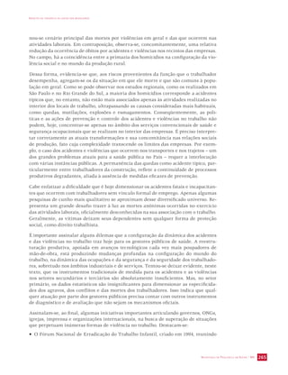 IMPACTO DA VIOLÊNCIA NA SAÚDE DOS BRASILEIROS 
nou-se cenário principal das mortes por violências em geral e das que ocorrem nas 
atividades laborais. Em contraposição, observa-se, concomitantemente, uma relativa 
redução da ocorrência de óbitos por acidentes e violências nos recintos das empresas. 
No campo, há a coincidência entre a primazia dos homicídios na configuração da vio-lência 
SECRETARIA DE VIGILÂNCIA EM SAÚDE / MS 265 
social e no mundo da produção rural. 
Dessa forma, evidencia-se que, aos riscos provenientes da função que o trabalhador 
desempenha, agregam-se os da situação em que ele morre e que são comuns à popu-lação 
em geral. Como se pode observar nos estudos regionais, como os realizados em 
São Paulo e no Rio Grande do Sul, a maioria dos homicídios corresponde a acidentes 
típicos que, no entanto, não estão mais associados apenas às atividades realizadas no 
interior dos locais de trabalho, ultrapassando as causas consideradas mais habituais, 
como quedas, mutilações, explosões e esmagamentos. Conseqüentemente, as polí-ticas 
e as ações de prevenção e controle dos acidentes e violências no trabalho não 
podem, hoje, concentrar-se apenas no âmbito dos serviços convencionais de saúde e 
segurança ocupacionais que se realizam no interior das empresas. É preciso interpre-tar 
corretamente as atuais transformações e sua concomitância nas relações sociais 
de produção, fato cuja complexidade transcende os limites das empresas. Por exem-plo, 
o caso dos acidentes e violências que ocorrem nos transportes e nos trajetos – um 
dos grandes problemas atuais para a saúde pública no País – requer a interlocução 
com várias instâncias públicas. A permanência das quedas como acidente típico, par-ticularmente 
entre trabalhadores da construção, reflete a continuidade de processos 
produtivos degradantes, aliada à ausência de medidas eficazes de prevenção. 
Cabe enfatizar a dificuldade que é hoje dimensionar os acidentes fatais e incapacitan-tes 
que ocorrem com trabalhadores sem vínculo formal de emprego. Apenas algumas 
pesquisas de cunho mais qualitativo se aproximam desse diversificado universo. Re-presenta 
um grande desafio trazer à luz as mortes anônimas ocorridas no exercício 
das atividades laborais, oficialmente desconhecidas na sua associação com o trabalho. 
Geralmente, as vítimas deixam seus dependentes sem qualquer forma de proteção 
social, como direito trabalhista. 
É importante assinalar alguns dilemas que a configuração da dinâmica dos acidentes 
e das violências no trabalho traz hoje para os gestores públicos de saúde. A reestru-turação 
produtiva, apoiada em avanços tecnológicos cada vez mais poupadores de 
mão-de-obra, está produzindo mudanças profundas na configuração do mundo do 
trabalho, na dinâmica das ocupações e da segurança e da seguridade dos trabalhado-res, 
sobretudo nos âmbitos industriais e de serviços. Tentou-se deixar evidente, neste 
texto, que os instrumentos tradicionais de medida para os acidentes e as violências 
nos setores secundários e terciários são absolutamente insuficientes. Mas, no setor 
primário, os dados estatísticos são insignificantes para dimensionar as especificida-des 
dos agravos, dos conflitos e das mortes dos trabalhadores. Isso indica que qual-quer 
atuação por parte dos gestores públicos precisa contar com outros instrumentos 
de diagnóstico e de avaliação que não sejam os mecanismos oficiais. 
Assinalam-se, ao final, algumas iniciativas importantes articulando governos, ONGs, 
igrejas, imprensa e organizações internacionais, na busca de superação de situações 
que perpetuam inúmeras formas de violência no trabalho. Destacam-se: 
• O Fórum Nacional de Erradicação do Trabalho Infantil, criado em 1994, reunindo 
 