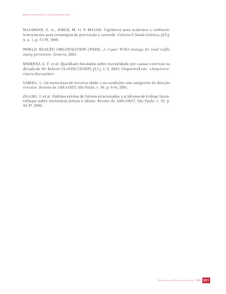 IMPACTO DA VIOLÊNCIA NA SAÚDE DOS BRASILEIROS 
WALDMAN, E. A.; JORGE, M. H. P. MELLO. Vigilância para acidentes e violência: 
instrumento para estratégias de prevenção e controle. Ciência  Saúde Coletiva, [S.l.], 
4, n. 1, p. 71-79, 1999. 
WORLD HEALTH ORGANIZATION (WHO). A 5-year WHO strategy for road traffic 
injury prevention. Geneva, 2001. 
XIMENES, L. F. et al. Qualidade dos dados sobre mortalidade por causas externas na 
década de 90. Boletim CLAVES/CENEPI, [S.l.], v. 9, 2003. Disponível em: http.www. 
claves.fiocruz.br. 
YABIKU, L. Os motoristas de terceira idade e as condições não amigáveis da direção 
veicular. Revista da ABRAMET, São Paulo, v. 36, p. 9-16, 2001. 
ZHANG, J. et al. Padrões etários de fatores relacionados à acidentes de tráfego fatais: 
enfoque sobre motoristas jovens e idosos. Revista da ABRAMET, São Paulo, v. 35, p. 
42-47, 2000. 
SECRETARIA DE VIGILÂNCIA EM SAÚDE / MS 301 
 