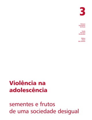 3 
Simone 
Gonçalves 
de Assis 
Suely 
Ferreira 
Deslandes 
Nilton 
César 
dos Santos 
Violência na 
adolescência 
sementes e frutos 
de uma sociedade desigual 
 