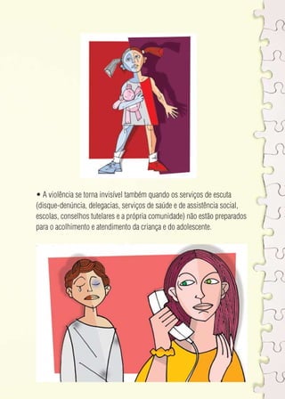 • A violência se torna invisível também quando os serviços de escuta 
(disque-denúncia, delegacias, serviços de saúde e de assistência social, 
escolas, conselhos tutelares e a própria comunidade) não estão preparados 
para o acolhimento e atendimento da criança e do adolescente. 
 