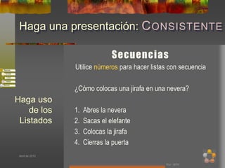 Haga una presentación: C ONSISTENTE

                                Secuencias
                 Utilice números para hacer listas con secuencia

                 ¿Cómo colocas una jirafa en una nevera?
Haga uso
    de los       1.   Abres la nevera
 Listados        2.   Sacas el elefante
                 3.   Colocas la jirafa
                 4.   Cierras la puerta
 Abril de 2012


                                                 Por: MTH
 