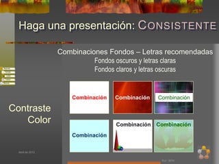 Haga una presentación: C ONSISTENTE

                  Combinaciones Fondos – Letras recomendadas
                            Fondos oscuros y letras claras
                            Fondos claros y letras oscuras


                     Combinación   Combinación   Combinación

Contraste
   Color                           Combinación   Combinación
                     Combinación

  Abril de 2012


                                                  Por: MTH
 