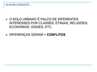 ALGUNS CONCEITO...
O SOLO URBANO É PALCO DE DIFERENTES
INTERESSES POR CLASSES, ETINIAS, RELIGIÕES,
ECONOMIAS, IDADES, ETC.
DIFERENÇAS GERAM = CONFLITOSCONFLITOS
 