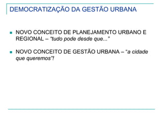 DEMOCRATIZAÇÃO DA GESTÃO URBANA
NOVO CONCEITO DE PLANEJAMENTO URBANO E
REGIONAL – “tudo pode desde que...”
NOVO CONCEITO DE GESTÃO URBANA – “a cidade
que queremos”!
 