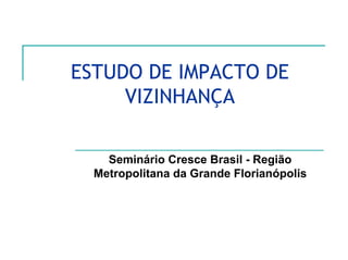 ESTUDO DE IMPACTO DE
VIZINHANÇA
Seminário Cresce Brasil - Região
Metropolitana da Grande Florianópolis
 