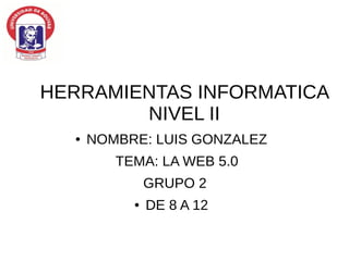 HERRAMIENTAS INFORMATICA
NIVEL II
● NOMBRE: LUIS GONZALEZ
TEMA: LA WEB 5.0
GRUPO 2
● DE 8 A 12
 
