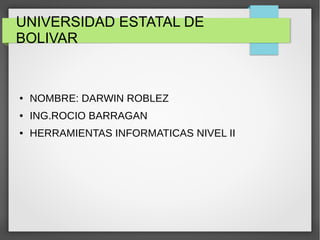 UNIVERSIDAD ESTATAL DE
BOLIVAR
● NOMBRE: DARWIN ROBLEZ
● ING.ROCIO BARRAGAN
● HERRAMIENTAS INFORMATICAS NIVEL II
 