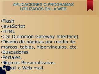 APLICACIONES O PROGRAMAS
UTILIZADOS EN LA WEB
●Flash
●JavaScript
●HTML
●CGI (Common Gateway Interface)
●Diseño de páginas por medio de
marcos, tablas, hipervínculos, etc.
●Buscadores.
●Portales.
●Páginas Personalizadas.
●E-mail o Web-mail.
 