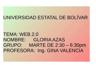 UNIVERSIDAD ESTATAL DE BOLÍVAR
TEMA: WEB.2.0
NOMBRE: GLORIA AZAS
GRUPO: MARTE DE 2:30 – 6:30pm
PROFESORA: Ing. GINA VALENCIA
 