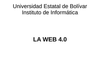 Universidad Estatal de Bolívar
Instituto de Informática
LA WEB 4.0
 