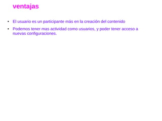ventajas
● El usuario es un participante más en la creación del contenido
● Podemos tener mas actividad como usuarios, y poder tener acceso a
nuevas configuraciones.
 