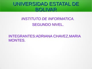 UNIVERSIDAD ESTATAL DEUNIVERSIDAD ESTATAL DE
BOLIVARBOLIVAR
INSTITUTO DE INFORMATICA.
SEGUNDO NIVEL.
INTEGRANTES:ADRIANA CHAVEZ,MARIA
MONTES.
 