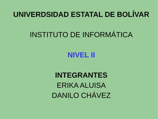 UNIVERDSIDAD ESTATAL DE BOLÍVAR
INSTITUTO DE INFORMÁTICA
NIVEL II
INTEGRANTES
ERIKA ALUISA
DANILO CHÁVEZ
 