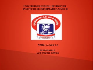 UNIVERSIDAD ESTATAL DE BOLÍVAR
INSTITUTO DE INFORMATICA NIVEL II
TEMA: LA WEB 3.0
RESPONSABLE :
LUIS MIGUEL GARCIA
 