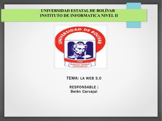 UNIVERSIDAD ESTATAL DE BOLÍVAR
INSTITUTO DE INFORMATICA NIVEL II
TEMA: LA WEB 3.0
RESPONSABLE :
Belén Carvajal
 