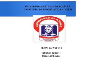 UNIVERSIDAD ESTATAL DE BOLÍVAR
INSTITUTO DE INFORMATICA NIVEL II
TEMA: LA WEB 3.0
RESPONSABLE :
Rosa Lombeyda
 