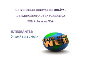 UNIVERSIDAD ESTATAL DE BOLÍVAR
DEPARTAMENTO DE INFORMATICA
TEMA: Impacto Web.
INTEGRANTES:
 José Luis Criollo.
 