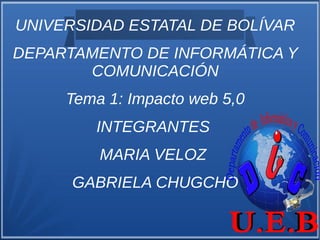 UNIVERSIDAD ESTATAL DE BOLÍVAR
DEPARTAMENTO DE INFORMÁTICA Y
COMUNICACIÓN
Tema 1: Impacto web 5,0
INTEGRANTES
MARIA VELOZ
GABRIELA CHUGCHO
 