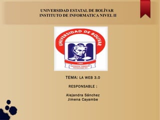 UNIVERSIDAD ESTATAL DE BOLÍVAR
INSTITUTO DE INFORMATICA NIVEL II
TEMA: LA WEB 3.0
RESPONSABLE :
Alejandra Sánchez
Jimena Cayambe
 