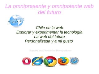 La omnipresente y omnipotente web
del futuro
Chile en la web
Explorar y experimentar la tecnología
La web del futuro
Personalizada y a mi gusto
 