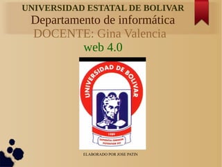 ELABORADO POR JOSE PATIN
UNIVERSIDAD ESTATAL DE BOLIVAR
Departamento de informática
DOCENTE: Gina Valencia
web 4.0
 