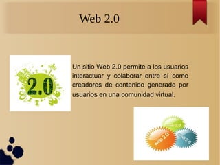 Web 2.0
Un sitio Web 2.0 permite a los usuarios
interactuar y colaborar entre sí como
creadores de contenido generado por
usuarios en una comunidad virtual.
 