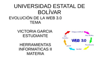 UNIVERSIDAD ESTATAL DE
BOLÍVAR
EVOLUCIÓN DE LA WEB 3.0
TEMA
VICTORIA GARCIA
ESTUDIANTE
HERRAMIENTAS
INFORMATICAS II
MATERIA
 