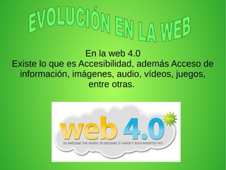 En la web 4.0
Existe lo que es Accesibilidad, además Acceso de
información, imágenes, audio, vídeos, juegos,
entre otras.
 