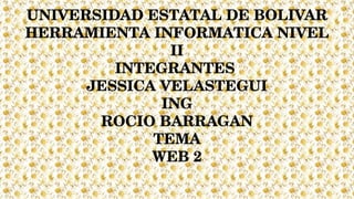 UNIVERSIDAD ESTATAL DE BOLIVAR
HERRAMIENTA INFORMATICA NIVEL 
II
INTEGRANTES 
JESSICA VELASTEGUI
ING
ROCIO BARRAGAN
TEMA
WEB 2
 