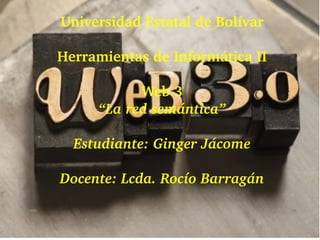 Universidad Estatal de Bolívar
Herramientas de Informática II
Web 3
“La red semántica”
Estudiante: Ginger Jácome
Docente: Lcda. Rocío Barragán
 