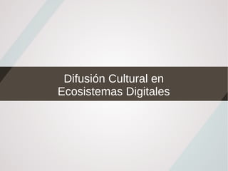 Difusión Cultural en
Ecosistemas Digitales
 