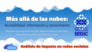 Más allá de las nubes:
Accesibilidad, información y conocimiento
Miércoles 7 de noviembre de 2018, Biblioteca Nacional de España
Jueves 8 de noviembre de 2018, 2Formación
Análisis de impacto en redes sociales
 
