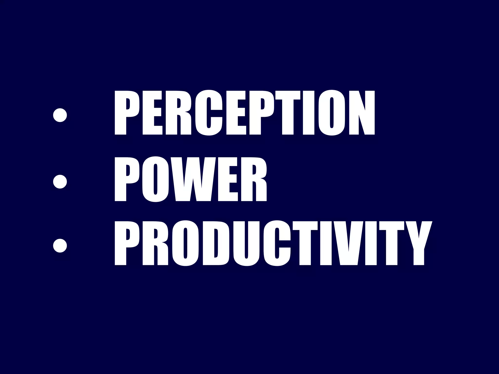 • PERCEPTION 
• POWER 
• PRODUCTIVITY 
 