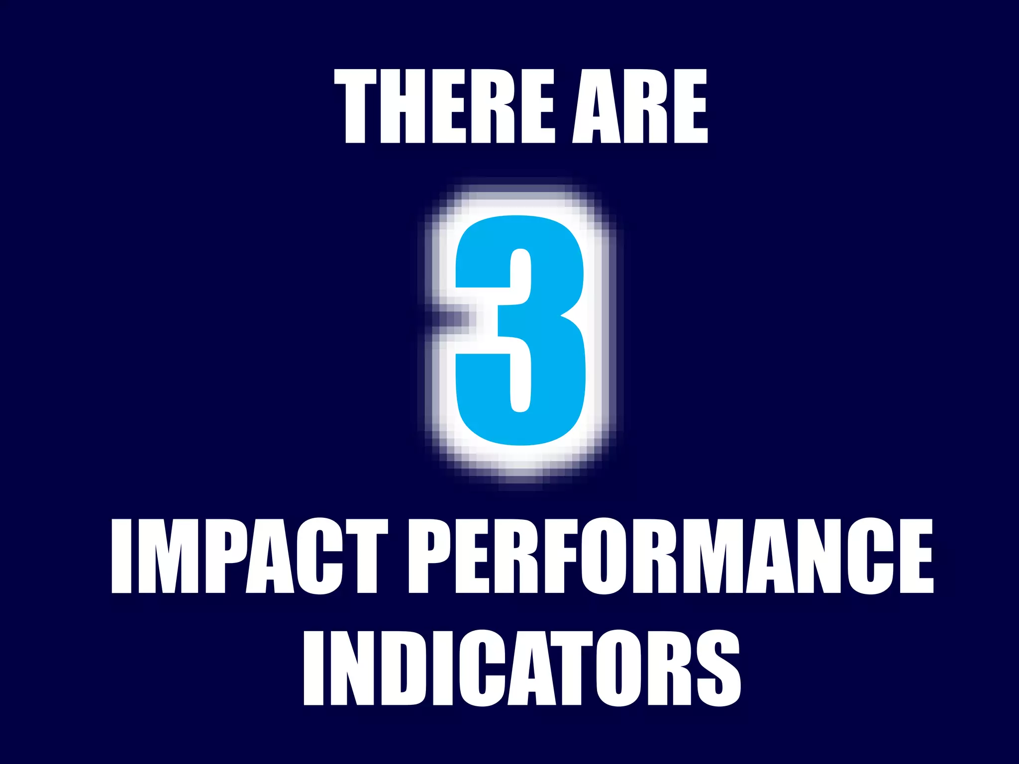 THERE ARE 
IMPACT PERFORMANCE 
INDICATORS 
 