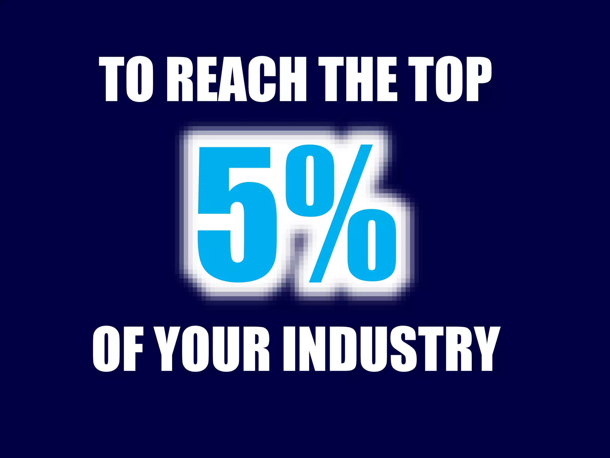 TO REACH THE TOP 
OF YOUR INDUSTRY 
 