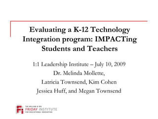 Evaluating a K-12 Technology Integration program: IMPACTing Students and Teachers 1:1 Leadership Institute – July 10, 2009 Dr. Melinda Mollette, Latricia Townsend, Kim Cohen Jessica Huff, and Megan Townsend 
