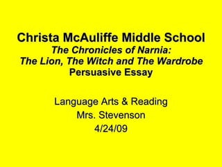 Christa McAuliffe Middle School The Chronicles of Narnia: The Lion, The Witch and The Wardrobe Persuasive Essay Language Arts & Reading Mrs. Stevenson 4/24/09 