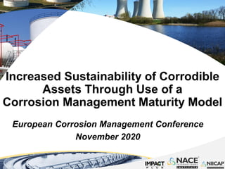Increased Sustainability of Corrodible
Assets Through Use of a
Corrosion Management Maturity Model
European Corrosion Management Conference
November 2020
 