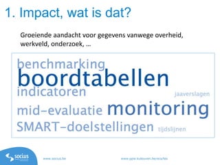 www.socius.be www.ppw.kuleuven.be/ecs/les
1. Impact, wat is dat?
Groeiende aandacht voor gegevens vanwege overheid,
werkveld, onderzoek, …
 