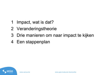 www.socius.be www.ppw.kuleuven.be/ecs/les
1 Impact, wat is dat?
2 Veranderingstheorie
3 Drie manieren om naar impact te kijken
4 Een stappenplan
 