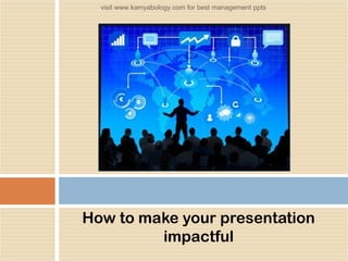How to make your presentation
impactful
visit www.kamyabology.com for best management ppts
 