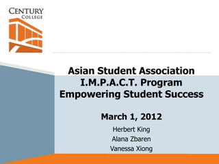 Asian Student Association
   I.M.P.A.C.T. Program
Empowering Student Success

       March 1, 2012
          Herbert King
         Alana Zbaren
         Vanessa Xiong
 