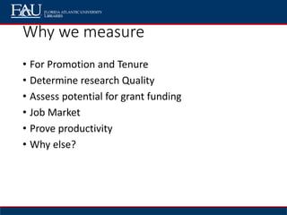 Why we measure
• For Promotion and Tenure
• Determine research Quality
• Assess potential for grant funding
• Job Market
• Prove productivity
• Why else?
 