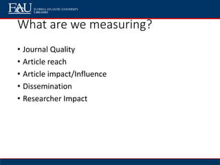 What are we measuring?
• Journal Quality
• Article reach
• Article impact/Influence
• Dissemination
• Researcher Impact
 