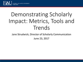 Demonstrating Scholarly
Impact: Metrics, Tools and
Trends
Jane Strudwick, Director of Scholarly Communication
June 23, 2017
 