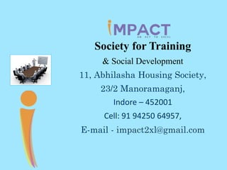 Society for Training
& Social Development
11, Abhilasha Housing Society,
23/2 Manoramaganj,
Indore – 452001
Cell: 91 94250 64957,
E-mail - impact2xl@gmail.com
 