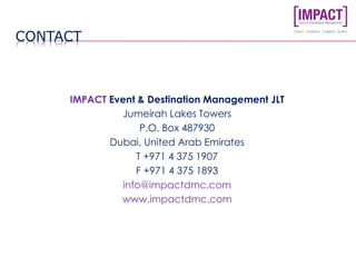 CONTACT
IMPACT Event & Destination Management JLT
Jumeirah Lakes Towers
P.O. Box 487930
Dubai, United Arab Emirates
T +971 4 375 1907
F +971 4 375 1893
info@impactdmc.com
www.impactdmc.com
 