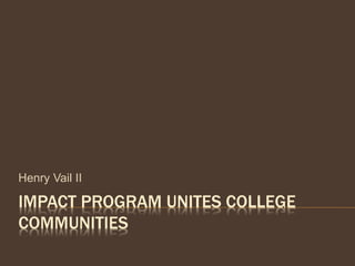 IMPACT PROGRAM UNITES COLLEGE
COMMUNITIES
Henry Vail II
 